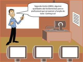 Segundo Aretio (2001), algumas
qualidades são fundamentais para o
profissional que vai exercer a função de
tutor. Conheça-as!
 