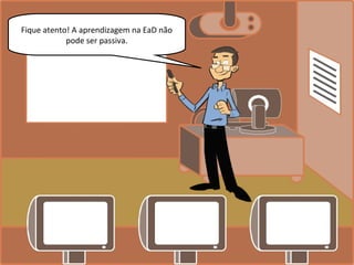 Fique atento! A aprendizagem na EaD não
pode ser passiva.
 