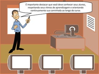 É importante destacar que você deve conhecer seus alunos,
respeitando seus ritmos de aprendizagem e orientando
continuamente sua caminhada ao longo do curso.
 