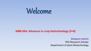 Welcome
MBB 604: Advances in crop biotechnology (3+0)
1
Ekatpure Sachin
PhD Research Scholar
Department of plant Biotechnology
 