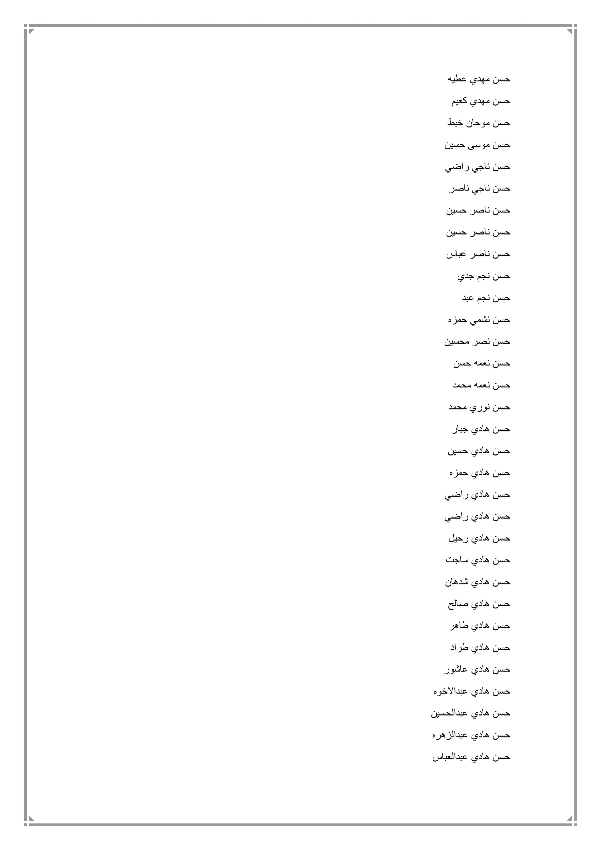 ‫عطيه‬ ‫مهدي‬ ‫حسن‬
‫كعيم‬ ‫مهدي‬ ‫حسن‬
‫خبط‬ ‫موحان‬ ‫حسن‬
‫حسين‬ ‫موسى‬ ‫حسن‬
‫راضي‬ ‫ناجي‬ ‫حسن‬
‫ناصر‬ ‫ناجي‬ ‫حسن‬
‫حسين‬ ‫ناصر‬ ‫حسن‬
‫حسين‬ ‫ناصر‬ ‫حسن‬
‫عباس‬ ‫ناصر‬ ‫حسن‬
‫جدي‬ ‫نجم‬ ‫حسن‬
‫عبد‬ ‫نجم‬ ‫حسن‬
‫حمزه‬ ‫نشمي‬ ‫حسن‬
‫محسين‬ ‫نصر‬ ‫حسن‬
‫حسن‬ ‫نعمه‬ ‫حسن‬
‫محمد‬ ‫نعمه‬ ‫حسن‬
‫محمد‬ ‫نوري‬ ‫حسن‬
‫جبار‬ ‫هادي‬ ‫حسن‬
‫حسين‬ ‫هادي‬ ‫حسن‬
‫حمزه‬ ‫هادي‬ ‫حسن‬
‫راضي‬ ‫هادي‬ ‫حسن‬
‫راضي‬ ‫هادي‬ ‫حسن‬
‫رحيل‬ ‫هادي‬ ‫حسن‬
‫هادي‬ ‫حسن‬‫ساجت‬
‫شدهان‬ ‫هادي‬ ‫حسن‬
‫صالح‬ ‫هادي‬ ‫حسن‬
‫طاهر‬ ‫هادي‬ ‫حسن‬
‫طراد‬ ‫هادي‬ ‫حسن‬
‫عاشور‬ ‫هادي‬ ‫حسن‬
‫عبداالخوه‬ ‫هادي‬ ‫حسن‬
‫عبدالحسين‬ ‫هادي‬ ‫حسن‬
‫عبدالزهره‬ ‫هادي‬ ‫حسن‬
‫عبدالعباس‬ ‫هادي‬ ‫حسن‬
 