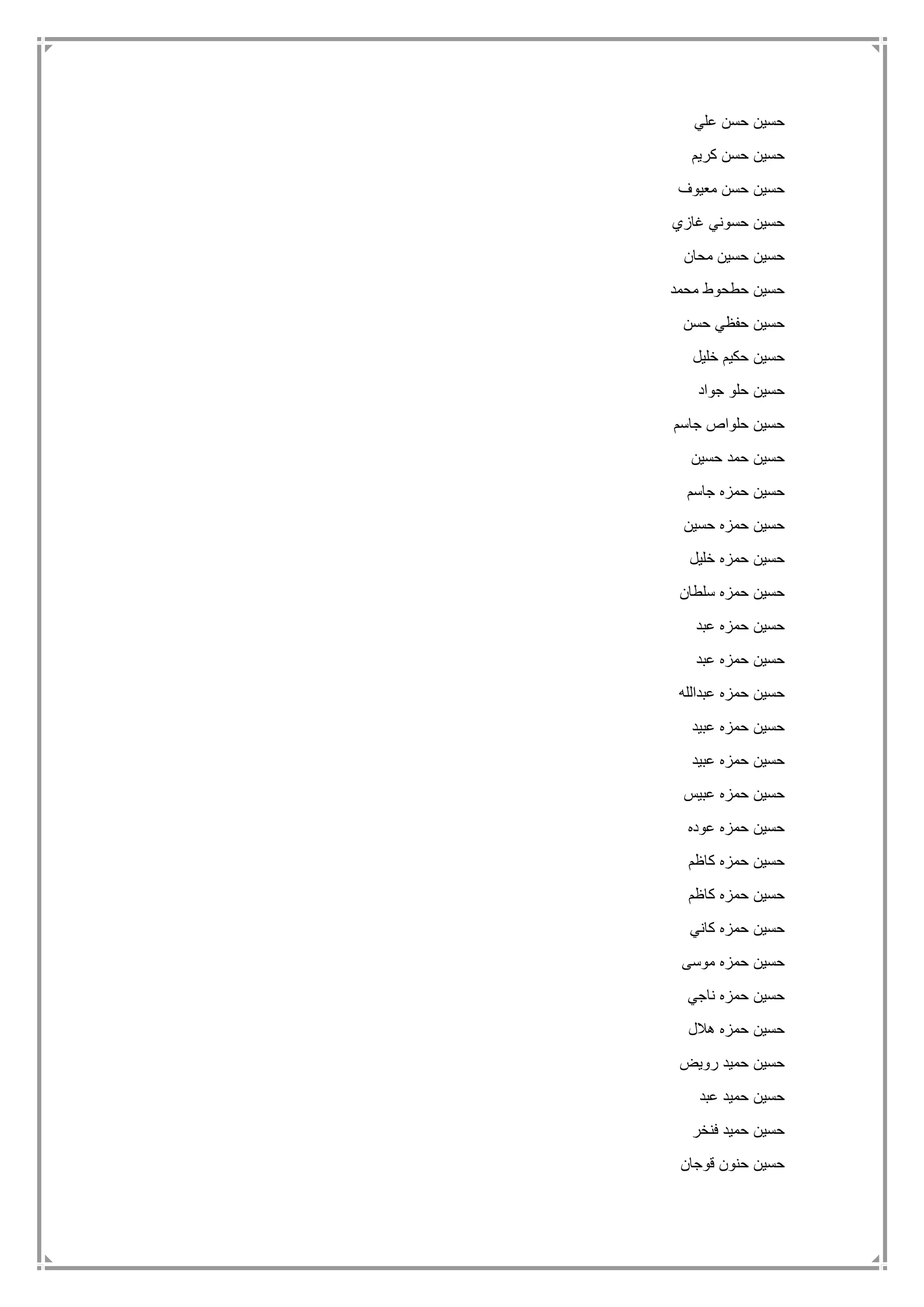 ‫علي‬ ‫حسن‬ ‫حسين‬
‫كريم‬ ‫حسن‬ ‫حسين‬
‫معيوف‬ ‫حسن‬ ‫حسين‬
‫غازي‬ ‫حسوني‬ ‫حسين‬
‫محان‬ ‫حسين‬ ‫حسين‬
‫محمد‬ ‫حطحوط‬ ‫حسين‬
‫حسن‬ ‫حفظي‬ ‫حسين‬
‫خليل‬ ‫حكيم‬ ‫حسين‬
‫جواد‬ ‫حلو‬ ‫حسين‬
‫جاسم‬ ‫حلواص‬ ‫حسين‬
‫حسين‬ ‫حمد‬ ‫حسين‬
‫جاسم‬ ‫حمزه‬ ‫حسين‬
‫حسين‬ ‫حمزه‬ ‫حسين‬
‫خليل‬ ‫حمزه‬ ‫حسين‬
‫سلطان‬ ‫حمزه‬ ‫حسين‬
‫عبد‬ ‫حمزه‬ ‫حسين‬
‫عبد‬ ‫حمزه‬ ‫حسين‬
‫عبدالله‬ ‫حمزه‬ ‫حسين‬
‫عبيد‬ ‫حمزه‬ ‫حسين‬
‫عبيد‬ ‫حمزه‬ ‫حسين‬
‫عبيس‬ ‫حمزه‬ ‫حسين‬
‫عوده‬ ‫حمزه‬ ‫حسين‬
‫كاظم‬ ‫حمزه‬ ‫حسين‬
‫كاظم‬ ‫حمزه‬ ‫حسين‬
‫كاني‬ ‫حمزه‬ ‫حسين‬
‫موسى‬ ‫حمزه‬ ‫حسين‬
‫ناجي‬ ‫حمزه‬ ‫حسين‬
‫هالل‬ ‫حمزه‬ ‫حسين‬
‫رويض‬ ‫حميد‬ ‫حسين‬
‫عبد‬ ‫حميد‬ ‫حسين‬
‫فنخر‬ ‫حميد‬ ‫حسين‬
‫قوجان‬ ‫حنون‬ ‫حسين‬
 