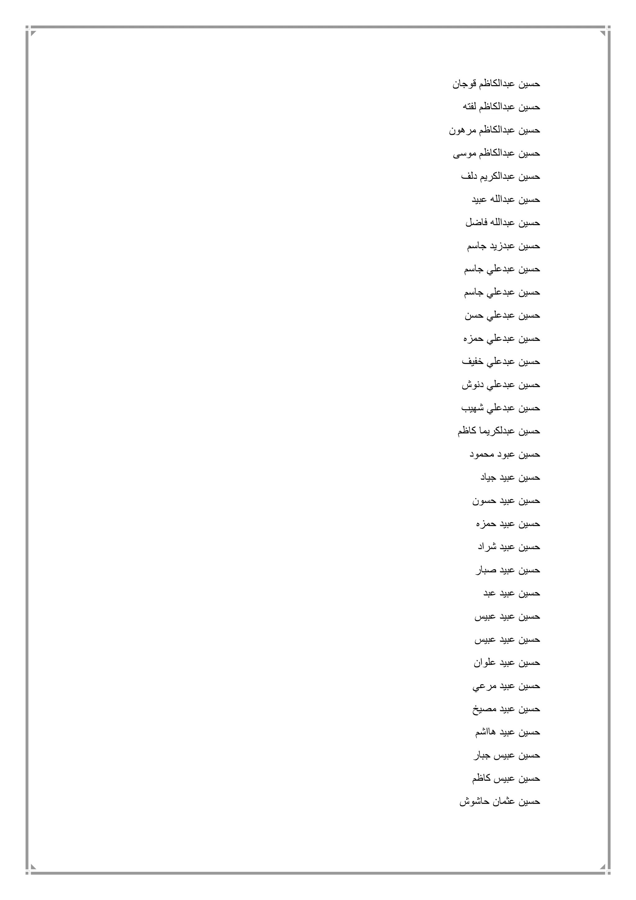 ‫قوجان‬ ‫عبدالكاظم‬ ‫حسين‬
‫عبدالك‬ ‫حسين‬‫لفته‬ ‫اظم‬
‫مرهون‬ ‫عبدالكاظم‬ ‫حسين‬
‫موسى‬ ‫عبدالكاظم‬ ‫حسين‬
‫دلف‬ ‫عبدالكريم‬ ‫حسين‬
‫عبيد‬ ‫عبدالله‬ ‫حسين‬
‫فاضل‬ ‫عبدالله‬ ‫حسين‬
‫جاسم‬ ‫عبدزيد‬ ‫حسين‬
‫جاسم‬ ‫عبدعلي‬ ‫حسين‬
‫جاسم‬ ‫عبدعلي‬ ‫حسين‬
‫حسن‬ ‫عبدعلي‬ ‫حسين‬
‫حمزه‬ ‫عبدعلي‬ ‫حسين‬
‫خفيف‬ ‫عبدعلي‬ ‫حسين‬
‫دنوش‬ ‫عبدعلي‬ ‫حسين‬
‫شهيب‬ ‫عبدعلي‬ ‫حسين‬
‫كاظم‬ ‫عبدلكريما‬ ‫حسين‬
‫محمود‬ ‫عبود‬ ‫حسين‬
‫جياد‬ ‫عبيد‬ ‫حسين‬
‫حسون‬ ‫عبيد‬ ‫حسين‬
‫حمزه‬ ‫عبيد‬ ‫حسين‬
‫شراد‬ ‫عبيد‬ ‫حسين‬
‫صبار‬ ‫عبيد‬ ‫حسين‬
‫عبد‬ ‫عبيد‬ ‫حسين‬
‫عبيس‬ ‫عبيد‬ ‫حسين‬
‫عبيس‬ ‫عبيد‬ ‫حسين‬
‫علوان‬ ‫عبيد‬ ‫حسين‬
‫مرعي‬ ‫عبيد‬ ‫حسين‬
‫مصيخ‬ ‫عبيد‬ ‫حسين‬
‫هااشم‬ ‫عبيد‬ ‫حسين‬
‫جبار‬ ‫عبيس‬ ‫حسين‬
‫كاظم‬ ‫عبيس‬ ‫حسين‬
‫عثما‬ ‫حسين‬‫حاشوش‬ ‫ن‬
 