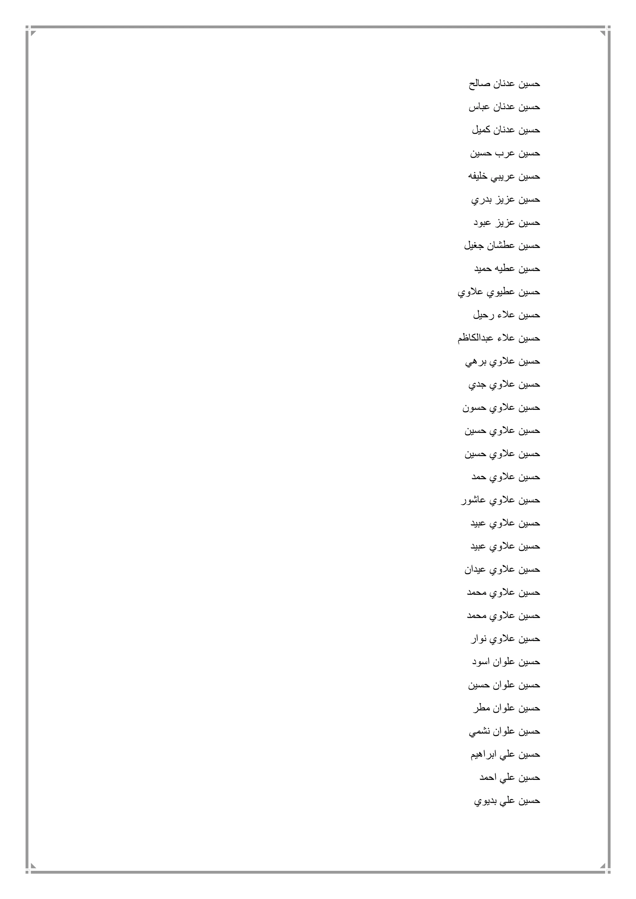 ‫صالح‬ ‫عدنان‬ ‫حسين‬
‫عباس‬ ‫عدنان‬ ‫حسين‬
‫كميل‬ ‫عدنان‬ ‫حسين‬
‫حسين‬ ‫عرب‬ ‫حسين‬
‫خليفه‬ ‫عريبي‬ ‫حسين‬
‫بدري‬ ‫عزيز‬ ‫حسين‬
‫عبود‬ ‫عزيز‬ ‫حسين‬
‫جغيل‬ ‫عطشان‬ ‫حسين‬
‫حميد‬ ‫عطيه‬ ‫حسين‬
‫عالوي‬ ‫عطيوي‬ ‫حسين‬
‫رحيل‬ ‫عالء‬ ‫حسين‬
‫عبدالكاظم‬ ‫عالء‬ ‫حسين‬
‫برهي‬ ‫عالوي‬ ‫حسين‬
‫جدي‬ ‫عالوي‬ ‫حسين‬
‫حسون‬ ‫عالوي‬ ‫حسين‬
‫حسين‬ ‫عالوي‬ ‫حسين‬
‫حسين‬ ‫عالوي‬ ‫حسين‬
‫حمد‬ ‫عالوي‬ ‫حسين‬
‫عاشور‬ ‫عالوي‬ ‫حسين‬
‫عبيد‬ ‫عالوي‬ ‫حسين‬
‫عبيد‬ ‫عالوي‬ ‫حسين‬
‫عيدان‬ ‫عالوي‬ ‫حسين‬
‫محمد‬ ‫عالوي‬ ‫حسين‬
‫محمد‬ ‫عالوي‬ ‫حسين‬
‫نوار‬ ‫عالوي‬ ‫حسين‬
‫اسود‬ ‫علوان‬ ‫حسين‬
‫حسين‬ ‫علوان‬ ‫حسين‬
‫مطر‬ ‫علوان‬ ‫حسين‬
‫نشمي‬ ‫علوان‬ ‫حسين‬
‫ابراهيم‬ ‫علي‬ ‫حسين‬
‫احمد‬ ‫علي‬ ‫حسين‬
‫بديوي‬ ‫علي‬ ‫حسين‬
 