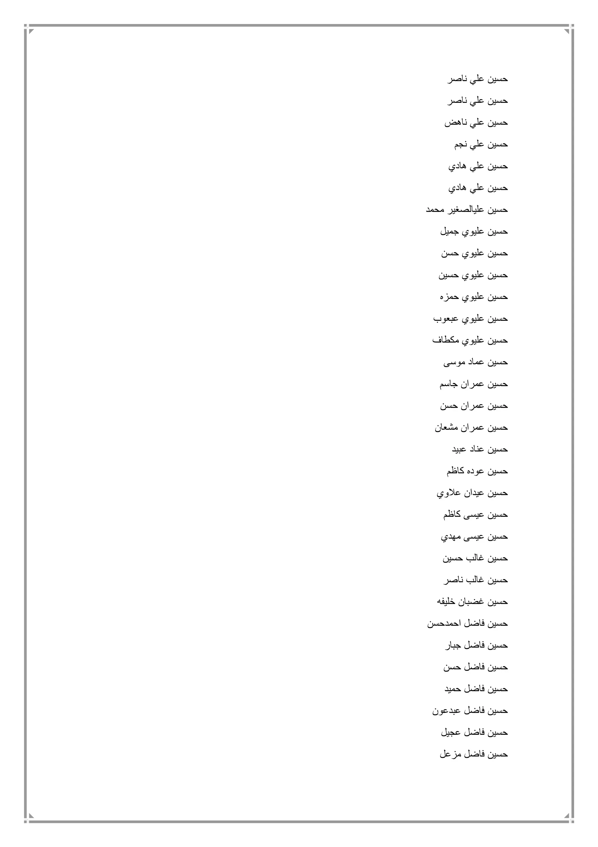 ‫ناصر‬ ‫علي‬ ‫حسين‬
‫ناصر‬ ‫علي‬ ‫حسين‬
‫ناهض‬ ‫علي‬ ‫حسين‬
‫نجم‬ ‫علي‬ ‫حسين‬
‫هادي‬ ‫علي‬ ‫حسين‬
‫هادي‬ ‫علي‬ ‫حسين‬
‫محمد‬ ‫عليالصغير‬ ‫حسين‬
‫جميل‬ ‫عليوي‬ ‫حسين‬
‫عليو‬ ‫حسين‬‫حسن‬ ‫ي‬
‫حسين‬ ‫عليوي‬ ‫حسين‬
‫حمزه‬ ‫عليوي‬ ‫حسين‬
‫عبعوب‬ ‫عليوي‬ ‫حسين‬
‫مكطاف‬ ‫عليوي‬ ‫حسين‬
‫موسى‬ ‫عماد‬ ‫حسين‬
‫جاسم‬ ‫عمران‬ ‫حسين‬
‫حسن‬ ‫عمران‬ ‫حسين‬
‫مشعان‬ ‫عمران‬ ‫حسين‬
‫عبيد‬ ‫عناد‬ ‫حسين‬
‫كاظم‬ ‫عوده‬ ‫حسين‬
‫عالوي‬ ‫عيدان‬ ‫حسين‬
‫كاظم‬ ‫عيسى‬ ‫حسين‬
‫مهدي‬ ‫عيسى‬ ‫حسين‬
‫حسين‬ ‫غالب‬ ‫حسين‬
‫ناصر‬ ‫غالب‬ ‫حسين‬
‫خليفه‬ ‫غضبان‬ ‫حسين‬
‫احمدحسن‬ ‫فاضل‬ ‫حسين‬
‫جبار‬ ‫فاضل‬ ‫حسين‬
‫حسن‬ ‫فاضل‬ ‫حسين‬
‫حميد‬ ‫فاضل‬ ‫حسين‬
‫عبدعون‬ ‫فاضل‬ ‫حسين‬
‫عجيل‬ ‫فاضل‬ ‫حسين‬
‫مزعل‬ ‫فاضل‬ ‫حسين‬
 