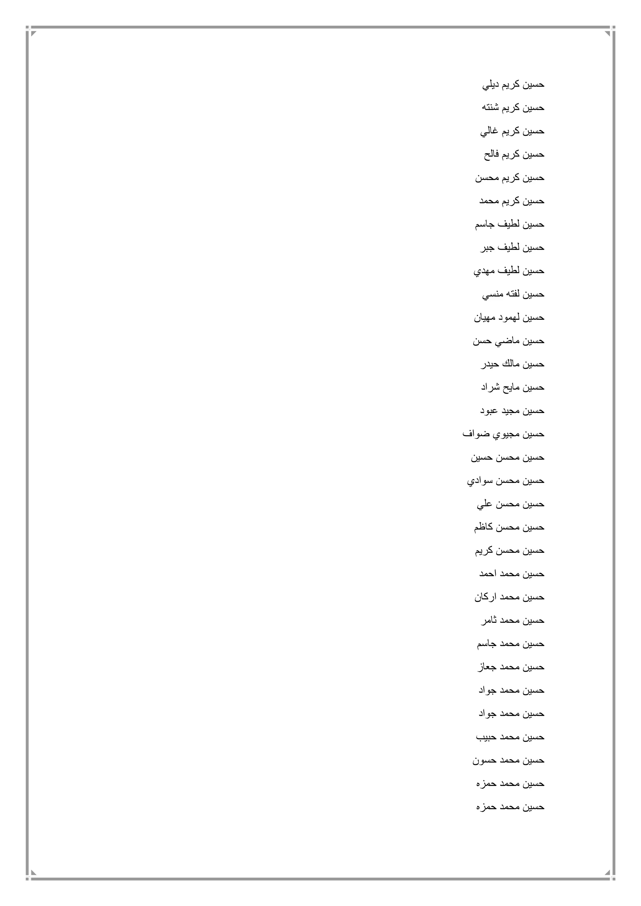 ‫ديلي‬ ‫كريم‬ ‫حسين‬
‫شنته‬ ‫كريم‬ ‫حسين‬
‫غالي‬ ‫كريم‬ ‫حسين‬
‫فالح‬ ‫كريم‬ ‫حسين‬
‫محسن‬ ‫كريم‬ ‫حسين‬
‫محمد‬ ‫كريم‬ ‫حسين‬
‫جاسم‬ ‫لطيف‬ ‫حسين‬
‫جبر‬ ‫لطيف‬ ‫حسين‬
‫مهدي‬ ‫لطيف‬ ‫حسين‬
‫منسي‬ ‫لفته‬ ‫حسين‬
‫مهيان‬ ‫لهمود‬ ‫حسين‬
‫حسن‬ ‫ماضي‬ ‫حسين‬
‫حيدر‬ ‫مالك‬ ‫حسين‬
‫شراد‬ ‫مايح‬ ‫حسين‬
‫عبود‬ ‫مجيد‬ ‫حسين‬
‫ضواف‬ ‫مجيوي‬ ‫حسين‬
‫حسين‬ ‫محسن‬ ‫حسين‬
‫سوادي‬ ‫محسن‬ ‫حسين‬
‫علي‬ ‫محسن‬ ‫حسين‬
‫كاظم‬ ‫محسن‬ ‫حسين‬
‫كريم‬ ‫محسن‬ ‫حسين‬
‫احمد‬ ‫محمد‬ ‫حسين‬
‫اركان‬ ‫محمد‬ ‫حسين‬
‫ثامر‬ ‫محمد‬ ‫حسين‬
‫جاسم‬ ‫محمد‬ ‫حسين‬
‫جعاز‬ ‫محمد‬ ‫حسين‬
‫جواد‬ ‫محمد‬ ‫حسين‬
‫جواد‬ ‫محمد‬ ‫حسين‬
‫حبيب‬ ‫محمد‬ ‫حسين‬
‫حسون‬ ‫محمد‬ ‫حسين‬
‫حمزه‬ ‫محمد‬ ‫حسين‬
‫حمزه‬ ‫محمد‬ ‫حسين‬
 