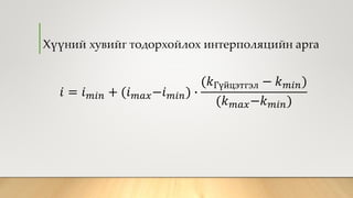 Хүүний хувийг тодорхойлох интерполяцийн арга
𝑖 = 𝑖 𝑚𝑖𝑛 + (𝑖 𝑚𝑎𝑥−𝑖 𝑚𝑖𝑛) ∙
(𝑘Гүйцэтгэл − 𝑘 𝑚𝑖𝑛)
(𝑘 𝑚𝑎𝑥−𝑘 𝑚𝑖𝑛)
 
