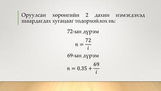 Оруулсан хөрөнгийн 2 дахин нэмэгдэхэд
шаардагдах хугацааг тодорхойлох нь:
72-ын дүрэм
𝑛 =
72
𝑖
69-ын дүрэм
𝑛 = 0.35 +
69
𝑖
 