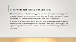 Мөнгөний цаг хугацааны үнэ цэнэ
Мөнгөөр хийгдэх төлбөр болон түүнтэй адилтгах ирээдүйн мөнгөн урсгалын
хугацаа хойшлох тутам өнөөгийн үнэ цэнэ нь буурдаг, эсрэгээрээ өсдөг.
Бизнесийн үйл ажиллагааны зорилго бол ашиг олох явдал байдаг.
Тодорхой хугацааны дараа эргэн төлөгдөх буюу хүлээгдэж байгаа ирээдүйн
мөнгөн урсгалын өнөөгийн үнэ цэнэ, эсрэг бол өнөөдрийн мөнгөн урсгалын
ирээдүйн үнэ цэнийн эквивалентийг мөнгөний цаг хугацааны үнэ цэнэ гэж
ойлгодог.
 