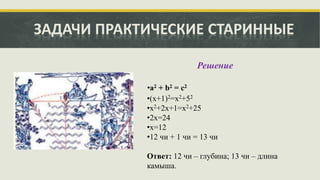 ЗАДАЧИ ПРАКТИЧЕСКИЕ СТАРИННЫЕ
Решение
•(х+1)2=х2+52
•х2+2х+1=х2+25
•2х=24
•х=12
•12 чи + 1 чи = 13 чи
Ответ: 12 чи – глубина; 13 чи – длина
камыша.
 