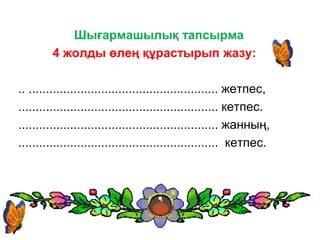 Шығармашылық тапсырма
4 жолды өлең құрастырып жазу:
.. ....................................................... жетпес,
.......................................................... кетпес.
.......................................................... жанның,
.......................................................... кетпес.
 