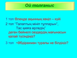 1 топ Өлеңде ақынның көңіл – күйі
2 топ “Талаптың мініп тұлпарын”,
Тас қияға өрледің”
деген бейнелі сөздердің мағынасын
қалай түсіндіңіз?
3 топ -Әбдірахман туралы не білдіңіз?
Ой толғаныс
 