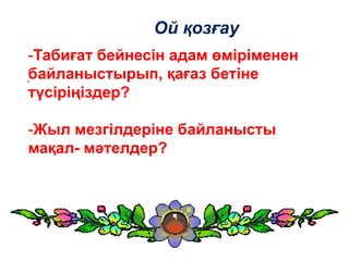 Ой қозғау
.
-Табиғат бейнесін адам өміріменен
байланыстырып, қағаз бетіне
түсіріңіздер?
-Жыл мезгілдеріне байланысты
мақал- мәтелдер?
 