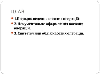 ПЛАН
1.Порядок ведення касових операцій
2. Документальне оформлення касових
операцій.
3. Синтетичний облік касових операцій.
 