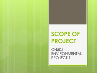 SCOPE OF
PROJECT
CN505 -
ENVIRONMENTAL
PROJECT 1
 
