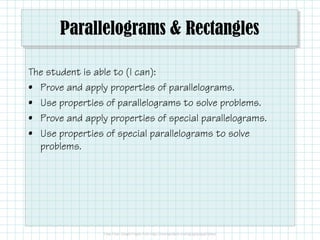 Parallelograms & Rectangles
The student is able to (I can):
• Prove and apply properties of parallelograms.
• Use properties of parallelograms to solve problems.
• Prove and apply properties of special parallelograms.
• Use properties of special parallelograms to solve
problems.
 