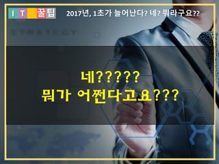 I T 꿀팁 2017년, 1초가 늘어난다? 네? 뭐라구요??
네?????
뭐가 어쩐다고요???
 