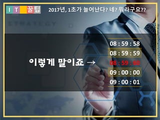I T 꿀팁 2017년, 1초가 늘어난다? 네? 뭐라구요??
08 : 59 : 58
08 : 59 : 59
08 : 59 : 60
09 : 00 : 00
09 : 00 : 01
이렇게 말이죠 →
 