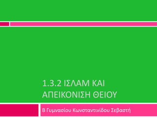 1.3.2 ΙΣΛΑΜ ΚΑΙ
ΑΠΕΙΚΟΝΙΣΗ ΘΕΙΟΥ
Β Γυμναςίου Κωνςταντινίδου Σεβαςτι
 