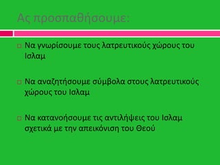 Ασ προςπακιςουμε:
 Να γνωρίςουμε τουσ λατρευτικοφσ χϊρουσ του
Ιςλαμ
 Να αναηθτιςουμε ςφμβολα ςτουσ λατρευτικοφσ
χϊρουσ τ...