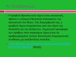 Ασ διαβάςουμε:
 Η αραβικι κρθςκευτικι τζχνθ είναι ανεικονικι,
εφόςον θ ιςλαμικι κρθςκεία απαγορεφει τθν
απεικόνιςθ του κε...