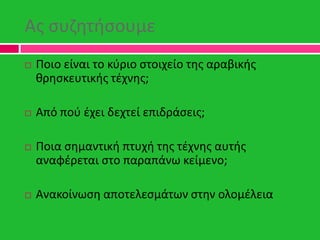 Ασ ςυηθτιςουμε
 Ποιο είναι το κφριο ςτοιχείο τθσ αραβικισ
κρθςκευτικισ τζχνθσ;
 Από ποφ ζχει δεχτεί επιδράςεισ;
 Ποια ς...