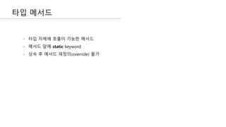 타입 메서드
- 타입 자체에 호출이 가능한 메서드
- 메서드 앞에 static keyword
- 상속 후 메서드 재정의(override) 불가
 