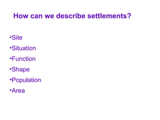 •Site
•Situation
•Function
•Shape
•Population
•Area
How can we describe settlements?
 