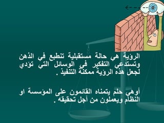 ‫الرؤية‬‫هي‬‫حالة‬‫مستقبلية‬‫تنطبع‬‫في‬‫الذ‬‫هن‬
‫وتستدعي‬‫التفكير‬‫في‬‫الوسائل‬‫التي‬‫ت‬‫ؤدي‬
‫لجعل‬‫هذه‬‫الرؤية‬‫ممكنة‬‫التنفيذ‬.
‫أوهي‬‫حلم‬‫يتمناه‬‫القائمون‬‫على‬‫المؤسسة‬‫او‬
‫النظام‬‫ويعملون‬‫من‬‫أجل‬‫تحقيقه‬.
 