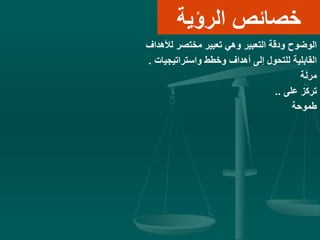 ‫الرؤية‬ ‫خصائص‬
‫لألهداف‬ ‫مختصر‬ ‫تعبير‬ ‫وهي‬ ‫التعبير‬ ‫ودقة‬ ‫الوضوح‬
‫واستراتيجيات‬ ‫وخطط‬ ‫أهداف‬ ‫إلى‬ ‫للتحول‬ ‫القابلية‬.
‫مرنة‬
‫على‬ ‫تركز‬..
‫طموحة‬
 