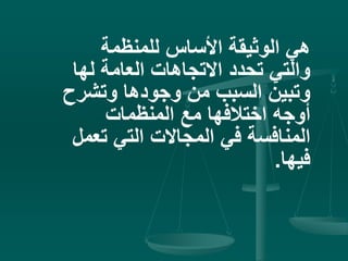 ‫للمنظمة‬ ‫األساس‬ ‫الوثيقة‬ ‫هي‬
‫لها‬ ‫العامة‬ ‫االتجاهات‬ ‫تحدد‬ ‫والتي‬
‫وتشر‬ ‫وجودها‬ ‫من‬ ‫السبب‬ ‫وتبين‬‫ح‬
‫المنظمات‬ ‫مع‬ ‫اختالفها‬ ‫أوجه‬
‫تع‬ ‫التي‬ ‫المجاالت‬ ‫في‬ ‫المنافسة‬‫مل‬
‫فيها‬.
 