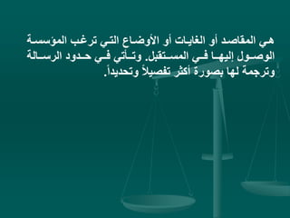 ‫ية‬‫ي‬‫المؤسس‬ ‫يب‬‫ي‬‫ترغ‬ ‫يي‬‫ي‬‫الت‬ ‫ياع‬‫ي‬‫األوض‬ ‫أو‬ ‫يات‬‫ي‬‫الغاي‬ ‫أو‬ ‫يد‬‫ي‬‫المقاص‬ ‫يي‬‫ي‬‫ه‬
‫ييتقبل‬‫ي‬‫المس‬ ‫ييي‬‫ي‬‫ف‬ ‫ييا‬‫ي‬‫إليه‬ ‫ييول‬‫ي‬‫الوص‬.‫ييالة‬‫ي‬‫الرس‬ ‫ييدود‬‫ي‬‫ح‬ ‫ييي‬‫ي‬‫ف‬ ‫ييأتي‬‫ي‬‫وت‬
ً‫ا‬‫وتحديد‬ ً‫ال‬‫تفصي‬ ‫أكثر‬ ‫بصورة‬ ‫لها‬ ‫وترجمة‬.
 