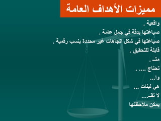 ‫العامة‬ ‫األهداف‬ ‫مميزات‬
‫واقعية‬.
‫عامة‬ ‫جمل‬ ‫في‬ ‫بدقة‬ ‫صياغتها‬.
‫رقمية‬ ‫بنسب‬ ‫محددة‬ ‫غير‬ ‫اتجاهات‬ ‫شكل‬ ‫في‬ ‫صياغتها‬.
‫للتحقيق‬ ‫قابلة‬.
‫متــ‬.
‫تحتاج‬. ....
‫وا‬...
‫لبنات‬ ‫هي‬...
‫تقــ‬ ‫ال‬....
‫مالحظتها‬ ‫يمكن‬
 