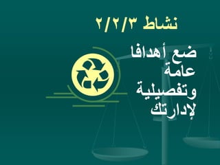 ‫نشاط‬2/2/3
‫أهدافا‬ ‫ضع‬
‫عامة‬
‫وتفصيلية‬
‫إلدارتك‬
 