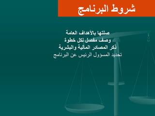 ‫البرنامج‬ ‫شروط‬
‫العامة‬ ‫باألهداف‬ ‫صلتها‬
‫خطوة‬ ‫لكل‬ ‫مفصل‬ ‫وصف‬
‫والبشرية‬ ‫المالية‬ ‫المصادر‬ ‫ذكر‬
‫البرنامج‬ ‫عن‬ ‫الرئيس‬ ‫المسؤول‬ ‫تحديد‬
 