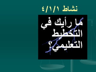 ‫نشاط‬4/1/1
‫في‬ ‫رأيك‬ ‫ما‬
‫التخطيط‬
‫التعليمي؟‬
 