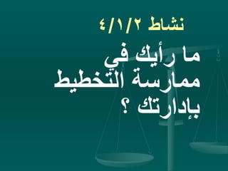 ‫نشاط‬4/1/2
‫في‬ ‫رأيك‬ ‫ما‬
‫التخطيط‬ ‫ممارسة‬
‫؟‬ ‫بإدارتك‬
 
