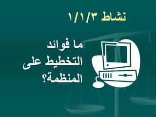 ‫نشاط‬1/1/3
‫فوائد‬ ‫ما‬
‫على‬ ‫التخطيط‬
‫المنظمة؟‬
 