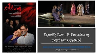 Ευριπίδη Ελένη, Β΄ Επεισόδιο,2η
σκηνή (στ. 659-840)
https://www.facebook.com/groups/171963619635880/?fref=ts
(Πηγή εικονογραφικού υλικού)
 