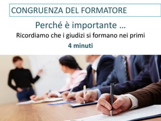 Perché è importante …
Ricordiamo che i giudizi si formano nei primi
4 minuti
CONGRUENZA DEL FORMATORE
 