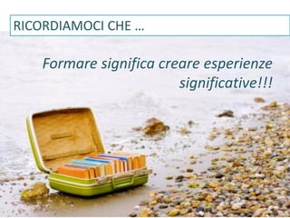 Formare significa creare esperienze
significative!!!
RICORDIAMOCI CHE …
 