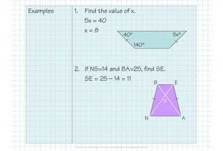 Examples 1. Find the value of x.
5x = 40
x = 8
2. If NS=14 and BA=25, find SE.
SE = 25 — 14 = 11
140º
5xº
B E
AN
SSSS
40º
 
