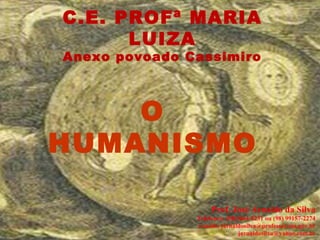 C.E. PROFª MARIA
LUIZA
Anexo povoado Cassimiro
O
HUMANISMO
Prof. José Arnaldo da Silva
Telefones: (98)3664-2231 ou (98) 99157-2274
e-mails: jarnaldosilva@professor.ma.gov.br
jarnaldosilva@yahoo.com.br
 