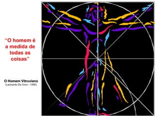 O Homem VitruvianoO Homem Vitruviano
(Leonardo Da Vinci - 1490)
“O homem é
a medida de
todas as
coisas”
 