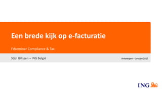 Een brede kijk op e-facturatie
Stijn Gilissen – ING België
Fdseminar Compliance & Tax
Antwerpen – Januari 2017
 