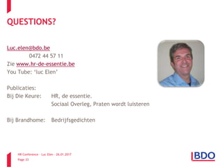 HR Conference – Luc Elen – 26.01.2017
Page 33
QUESTIONS?
Luc.elen@bdo.be
0472 44 57 11
Zie www.hr-de-essentie.be
You Tube: ‘luc Elen’
Publicaties:
Bij Die Keure: HR, de essentie.
Sociaal Overleg, Praten wordt luisteren
Bij Brandhome: Bedrijfsgedichten
 
