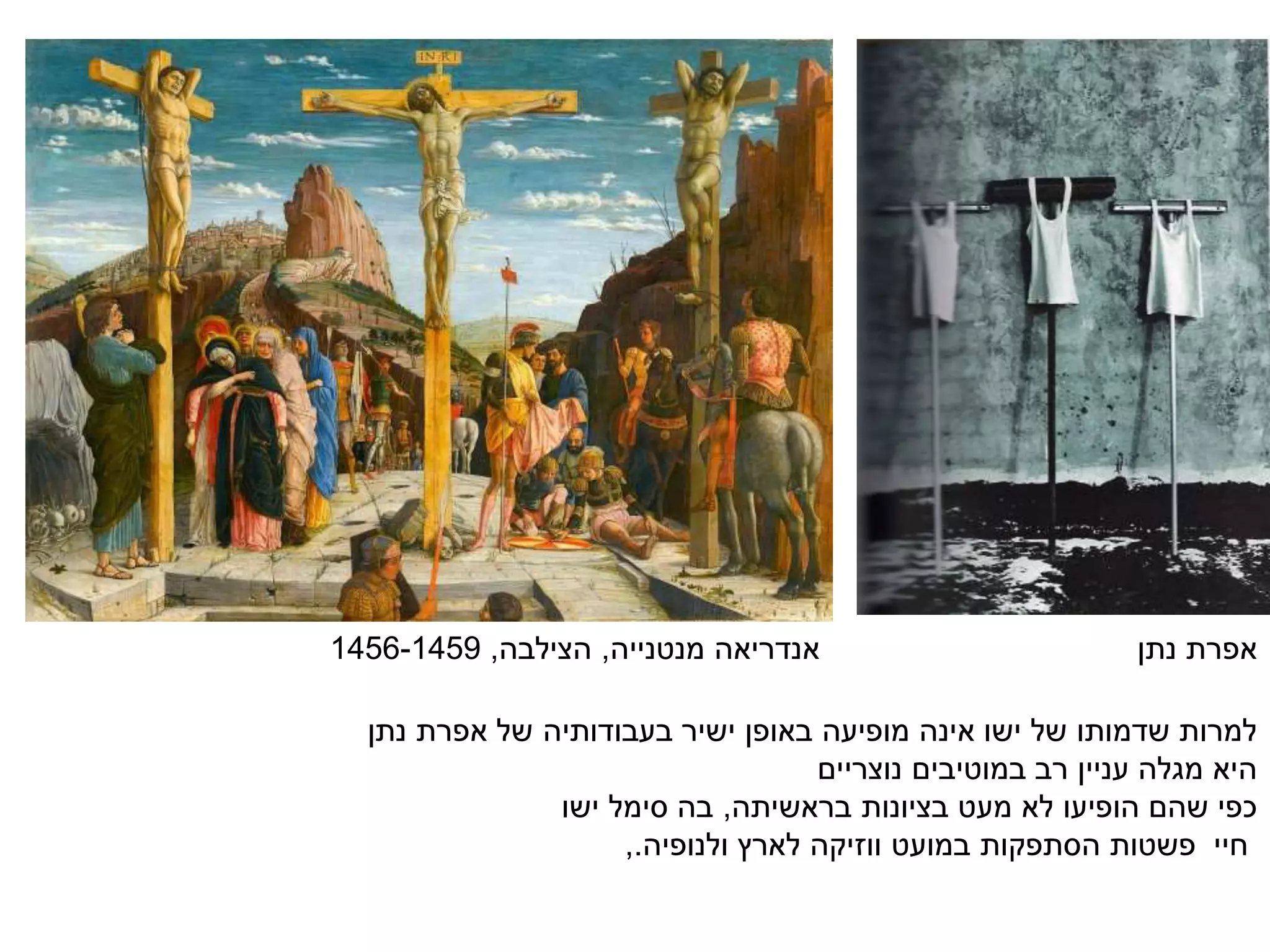 ‫אנדריאה‬‫מנטנייה‬,‫הצילבה‬,1456-1459
‫נתן‬ ‫אפרת‬ ‫של‬ ‫בעבודותיה‬ ‫ישיר‬ ‫באופן‬ ‫מופיעה‬ ‫אינה‬ ‫ישו‬ ‫של‬ ‫שדמותו‬ ‫למרות‬
‫נוצריים‬ ‫במוטיבים‬ ‫רב‬ ‫עניין‬ ‫מגלה‬ ‫היא‬
‫בראשיתה‬ ‫בציונות‬ ‫מעט‬ ‫לא‬ ‫הופיעו‬ ‫שהם‬ ‫כפי‬,‫ישו‬ ‫סימל‬ ‫בה‬
‫במועט‬ ‫הסתפקות‬ ‫פשטות‬ ‫חיי‬‫ווזיקה‬‫ולנופיה‬ ‫לארץ‬.,
‫נתן‬ ‫אפרת‬
 