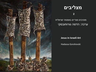 ‫מצליבים‬
‫ישראלית‬ ‫באמנות‬ ‫נוצריים‬ ‫מוטיבים‬
‫ערכה‬:‫גורוחובסקי‬ ‫הדסה‬
Jesus in Israeli Art
Hadassa Gorohovski
2
 