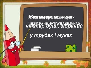 МИСТЕЦТВОЦЕНЕКТАРДУ
ШІЗІБРАНИЙУТРУДАХІМУКАХ
Мистецтво – це
нектар душі, зібраний
у трудах і муках
 