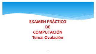 EXAMEN PRÁCTICO
DE
COMPUTACIÓN
Tema: Ovulación
1
 